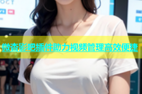 微杏影吧插件助力视频管理高效便捷