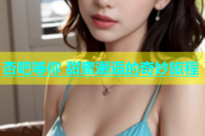 杏吧等你 甜蜜邂逅的奇妙旅程