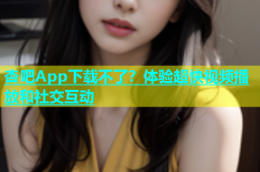 杏吧App下载不了？体验超快视频播放和社交互动