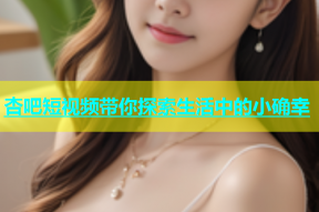 杏吧短视频带你探索生活中的小确幸