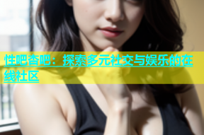 性吧杏吧：探索多元社交与娱乐的在线社区