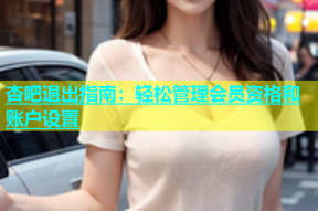 杏吧退出指南：轻松管理会员资格和账户设置