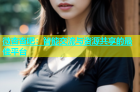 微杏杏吧：智能交流与资源共享的最佳平台