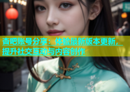 杏吧账号分享：体验最新版本更新，提升社交互动与内容创作