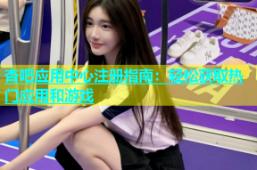 杏吧应用中心注册指南：轻松获取热门应用和游戏