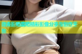 微杏影吧图吧精彩影像分享与创作平台