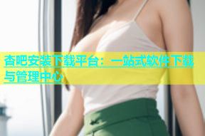 杏吧安装下载平台：一站式软件下载与管理中心