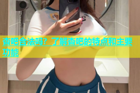 杏吧合法吗？了解杏吧的特点和主要功能