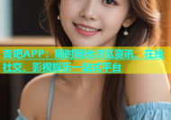 杏吧APP：随时随地浏览资讯、在线社交、影视娱乐一站式平台