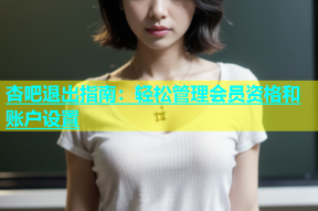 杏吧退出指南：轻松管理会员资格和账户设置