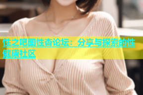 性之吧图性杏论坛：分享与探索的性健康社区