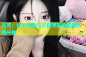 杏吧：社交互动与影视观赏的完美结合平台