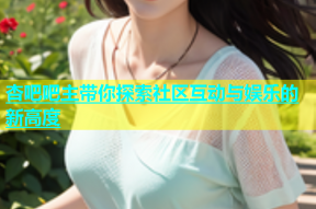 杏吧吧主带你探索社区互动与娱乐的新高度