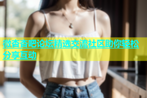 微杏杏吧论坛精选交流社区助你轻松分享互动