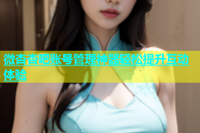 微杏杏吧账号管理神器轻松提升互动体验