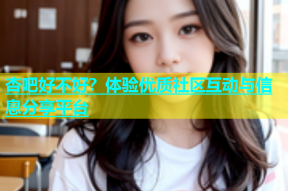 杏吧好不好？体验优质社区互动与信息分享平台