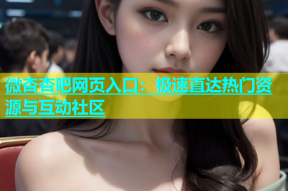 微杏杏吧网页入口：极速直达热门资源与互动社区