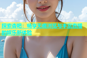 探索杏吧：畅享无痕浏览与丰富直播的娱乐新体验