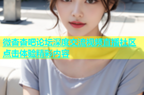 微杏杏吧论坛深度交流视频直播社区点击体验精彩内容
