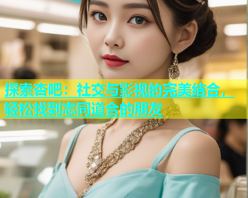 探索杏吧：社交与影视的完美结合，轻松找到志同道合的朋友  第1张