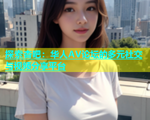 探索杏吧：华人AV论坛的多元社交与视频分享平台  第1张