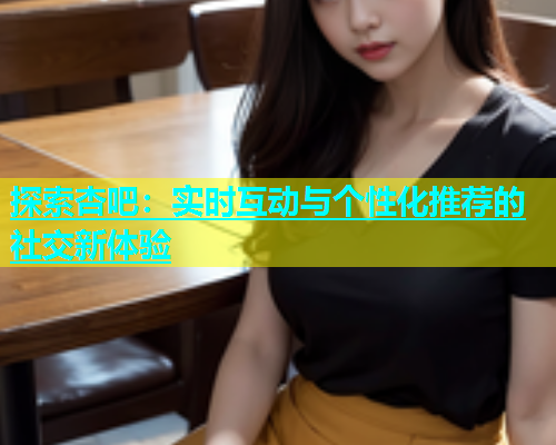 探索杏吧：实时互动与个性化推荐的社交新体验  第1张