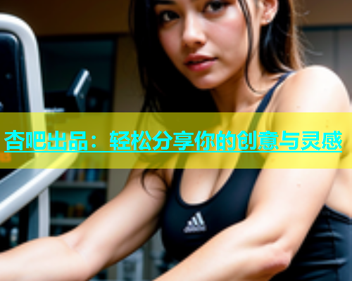 杏吧出品：轻松分享你的创意与灵感  第1张