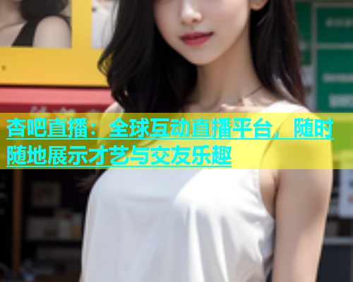 杏吧直播：全球互动直播平台，随时随地展示才艺与交友乐趣  第1张