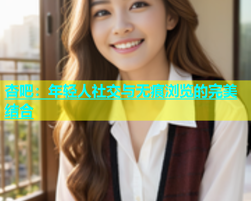 杏吧：年轻人社交与无痕浏览的完美结合  第1张