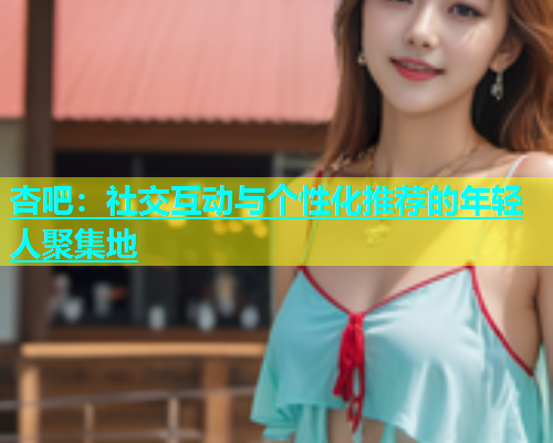 杏吧：社交互动与个性化推荐的年轻人聚集地  第1张