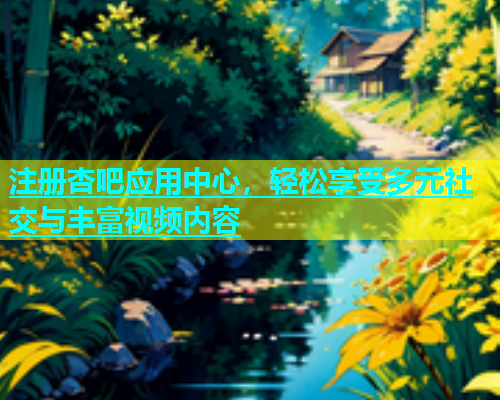 注册杏吧应用中心，轻松享受多元社交与丰富视频内容  第1张
