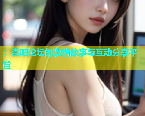 ：杏吧论坛的激情故事与互动分享平台  第1张