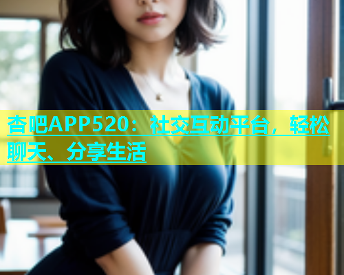 杏吧APP520：社交互动平台，轻松聊天、分享生活  第2张