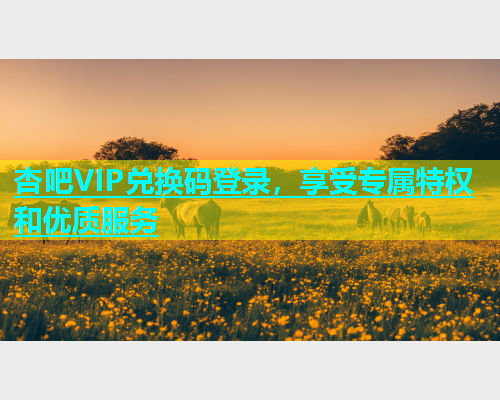杏吧VIP兑换码登录，享受专属特权和优质服务  第1张