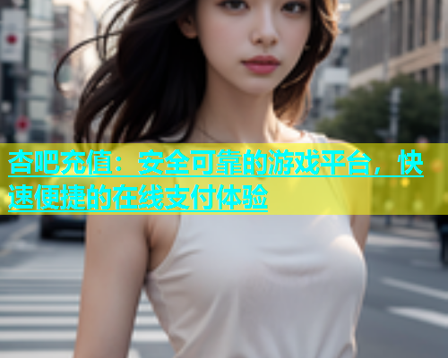 杏吧充值：安全可靠的游戏平台，快速便捷的在线支付体验  第1张