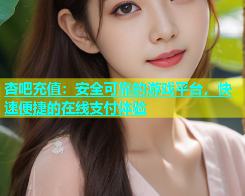 杏吧充值：安全可靠的游戏平台，快速便捷的在线支付体验  第2张