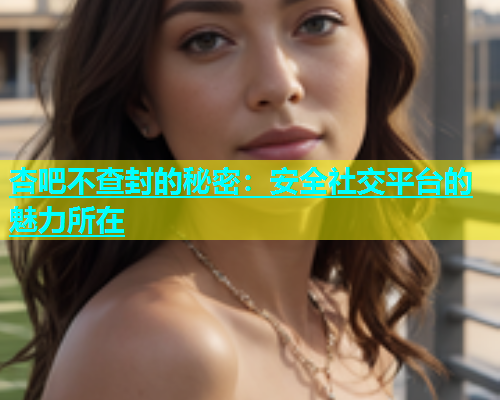 杏吧不查封的秘密：安全社交平台的魅力所在  第1张