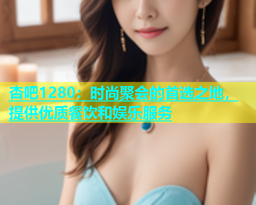 杏吧1280：时尚聚会的首选之地，提供优质餐饮和娱乐服务  第1张