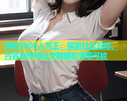 杏吧3000人气王：探索社区互动、内容创作和社交网络的无限可能  第2张
