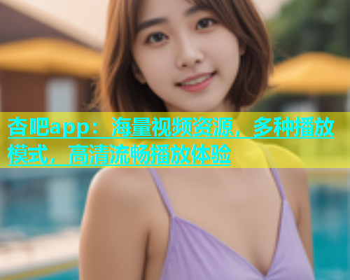 杏吧app：海量视频资源，多种播放模式，高清流畅播放体验  第1张