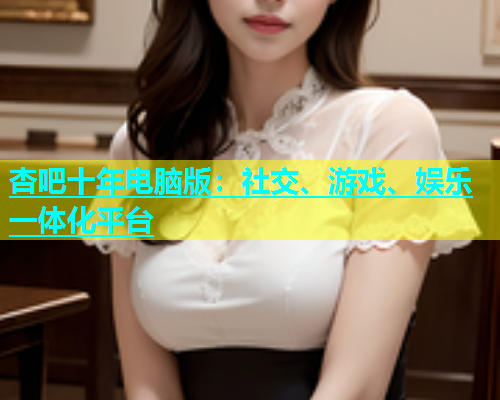 杏吧十年电脑版：社交、游戏、娱乐一体化平台  第1张