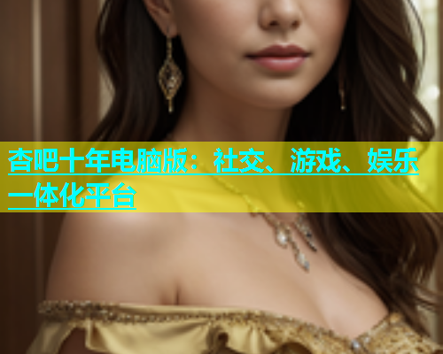 杏吧十年电脑版：社交、游戏、娱乐一体化平台  第2张