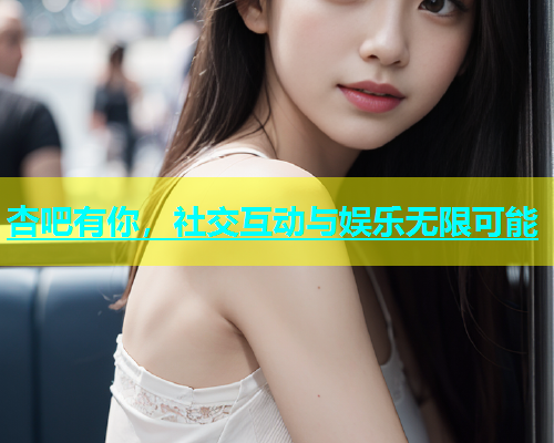 杏吧有你，社交互动与娱乐无限可能  第2张