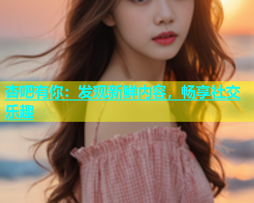 杏吧有你：发现新鲜内容，畅享社交乐趣  第1张