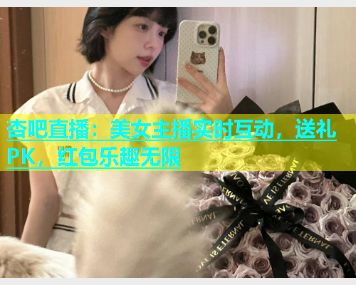 杏吧直播：美女主播实时互动，送礼PK，红包乐趣无限  第1张