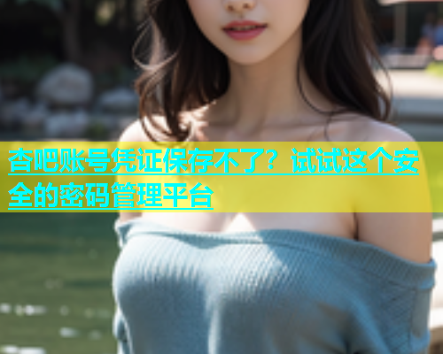 杏吧账号凭证保存不了？试试这个安全的密码管理平台  第2张