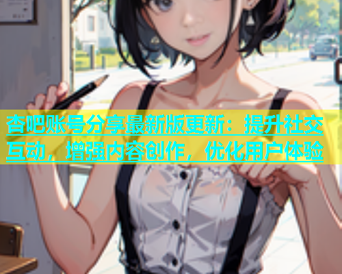 杏吧账号分享最新版更新：提升社交互动，增强内容创作，优化用户体验  第2张