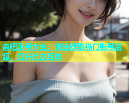 杏吧账号大全：快速获取热门账号资源，提升社交互动  第1张
