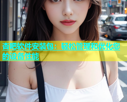 杏吧软件安装包：轻松管理和优化您的设备性能  第1张
