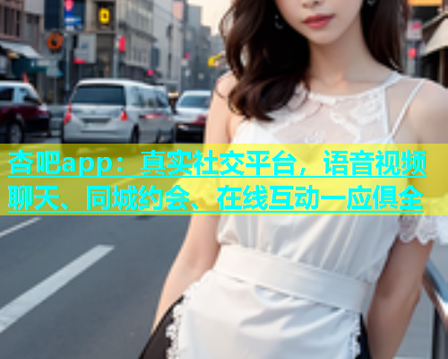 杏吧app：真实社交平台，语音视频聊天、同城约会、在线互动一应俱全  第1张